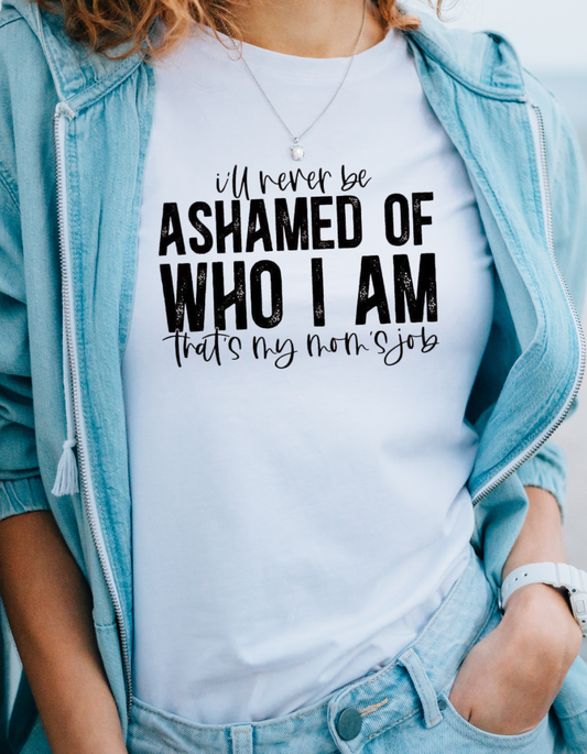 i'll never be ASHAMED OF WHO I AM thats my moms job T-shirt